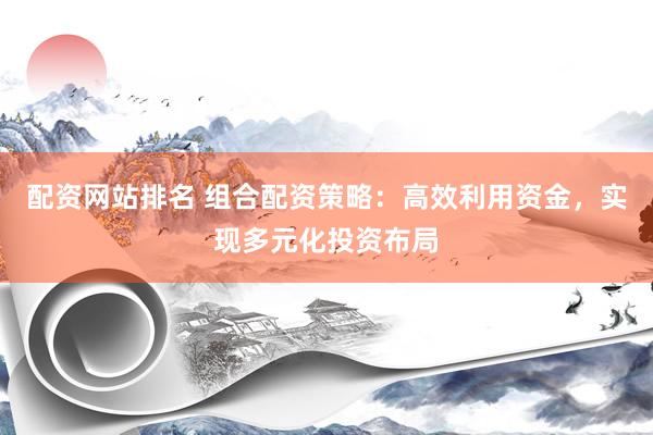 配资网站排名 组合配资策略：高效利用资金，实现多元化投资布局