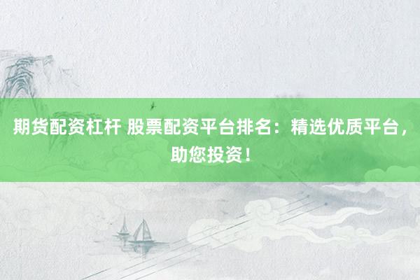 期货配资杠杆 股票配资平台排名：精选优质平台，助您投资！