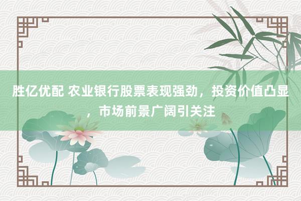 胜亿优配 农业银行股票表现强劲，投资价值凸显，市场前景广阔引关注