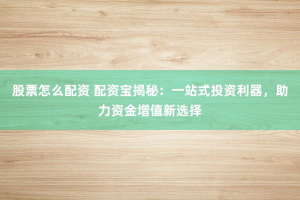 股票怎么配资 配资宝揭秘：一站式投资利器，助力资金增值新选择