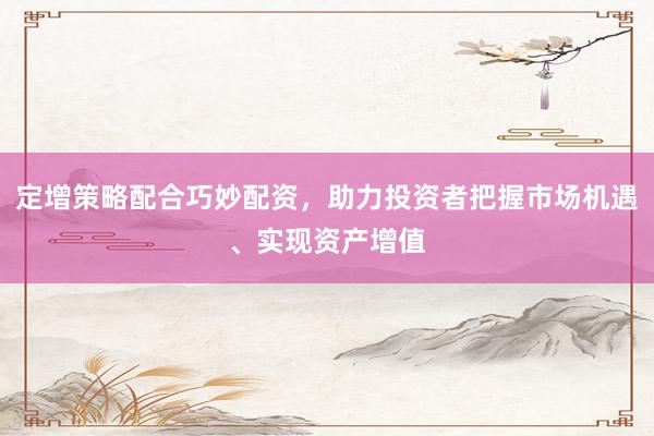 定增策略配合巧妙配资，助力投资者把握市场机遇、实现资产增值