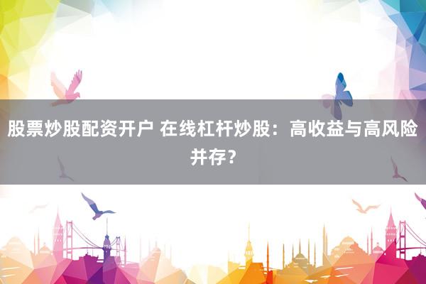 股票炒股配资开户 在线杠杆炒股：高收益与高风险并存？