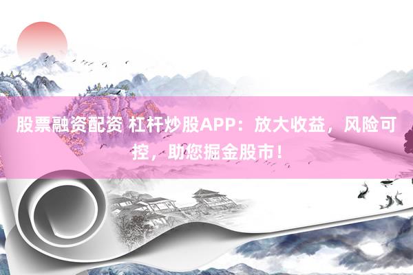 股票融资配资 杠杆炒股APP：放大收益，风险可控，助您掘金股市！