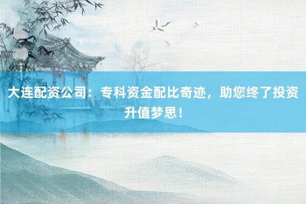 大连配资公司：专科资金配比奇迹，助您终了投资升值梦思！