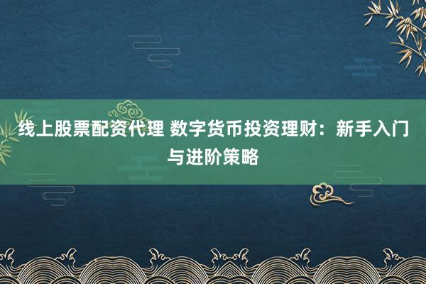 线上股票配资代理 数字货币投资理财：新手入门与进阶策略