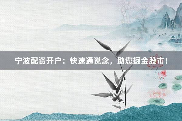 宁波配资开户：快速通说念，助您掘金股市！