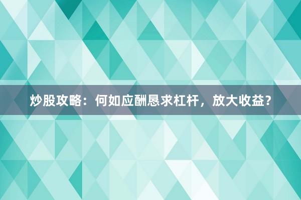 炒股攻略：何如应酬恳求杠杆，放大收益？