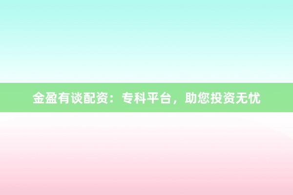 金盈有谈配资：专科平台，助您投资无忧