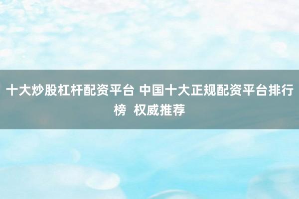 十大炒股杠杆配资平台 中国十大正规配资平台排行榜  权威推荐