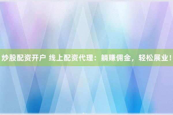 炒股配资开户 线上配资代理：躺赚佣金，轻松展业！
