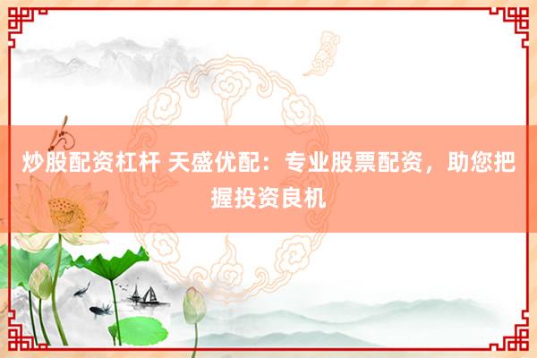 炒股配资杠杆 天盛优配：专业股票配资，助您把握投资良机