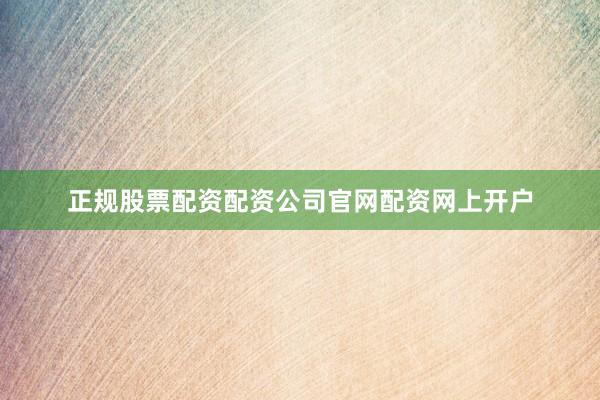 正规股票配资配资公司官网配资网上开户