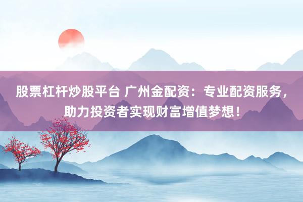 股票杠杆炒股平台 广州金配资：专业配资服务，助力投资者实现财富增值梦想！