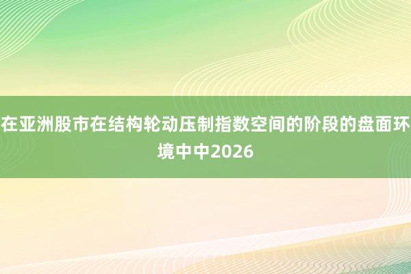在亚洲股市在结构轮动压制指数空间的阶段的盘面环境中中2026