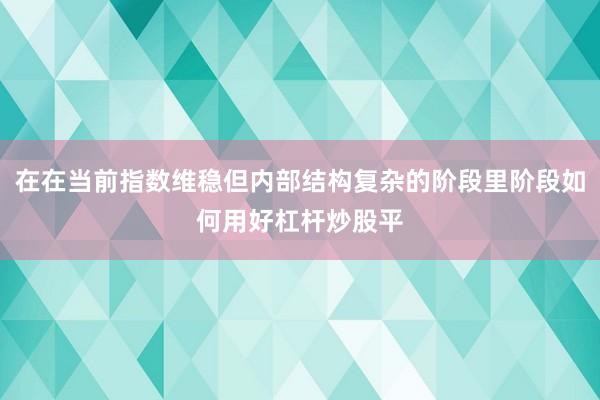 在在当前指数维稳但内部结构复杂的阶段里阶段如何用好杠杆炒股平