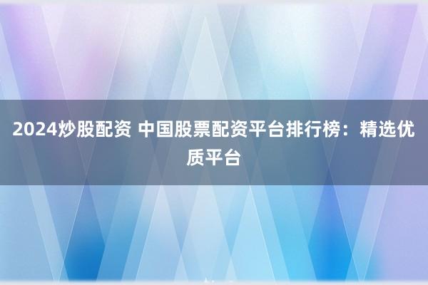 2024炒股配资 中国股票配资平台排行榜：精选优质平台