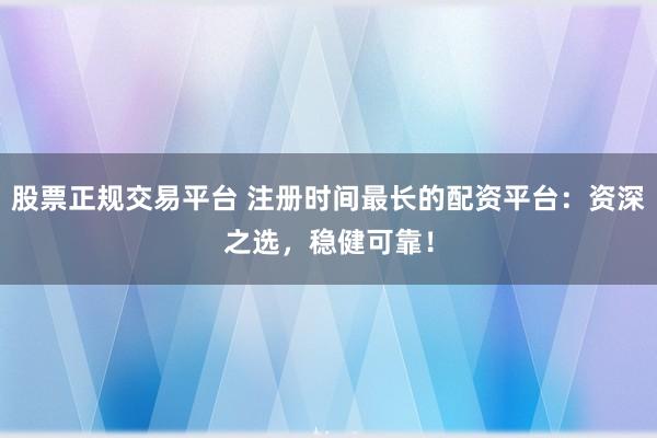 股票正规交易平台 注册时间最长的配资平台：资深之选，稳健可靠！