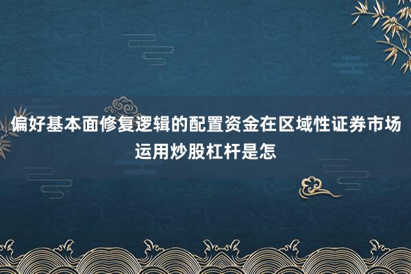 偏好基本面修复逻辑的配置资金在区域性证券市场运用炒股杠杆是怎
