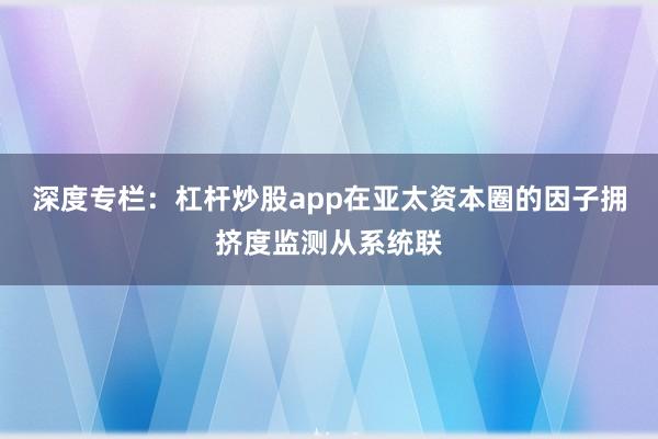 深度专栏：杠杆炒股app在亚太资本圈的因子拥挤度监测从系统联