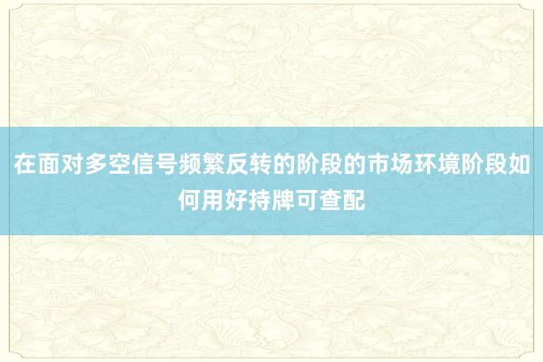 在面对多空信号频繁反转的阶段的市场环境阶段如何用好持牌可查配