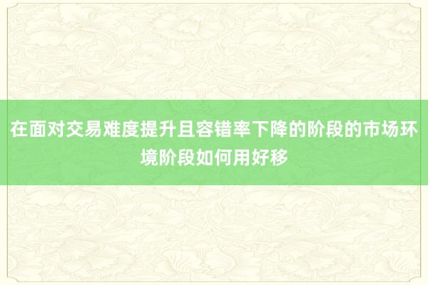 在面对交易难度提升且容错率下降的阶段的市场环境阶段如何用好移