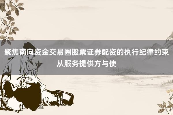 聚焦南向资金交易圈股票证券配资的执行纪律约束从服务提供方与使