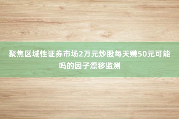 聚焦区域性证券市场2万元炒股每天赚50元可能吗的因子漂移监测