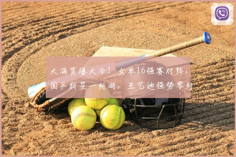 大满贯爆大冷！女单16强赛对阵，国乒新星一轮游，王艺迪强势零封
