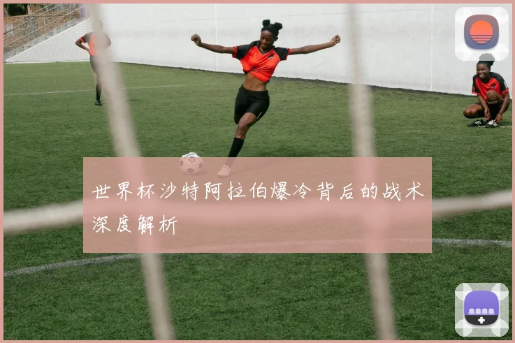 世界杯沙特阿拉伯爆冷背后的战术深度解析