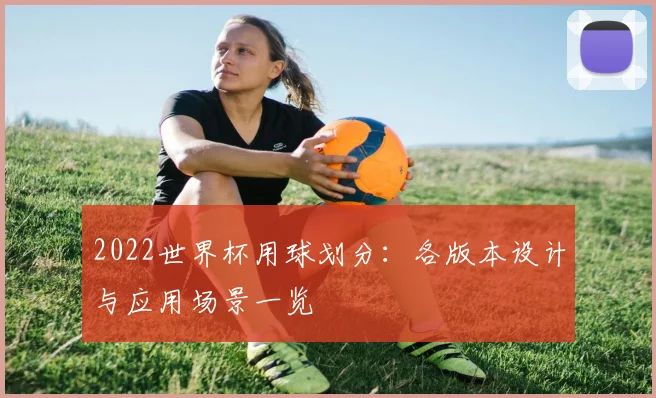 2022世界杯用球划分：各版本设计与应用场景一览