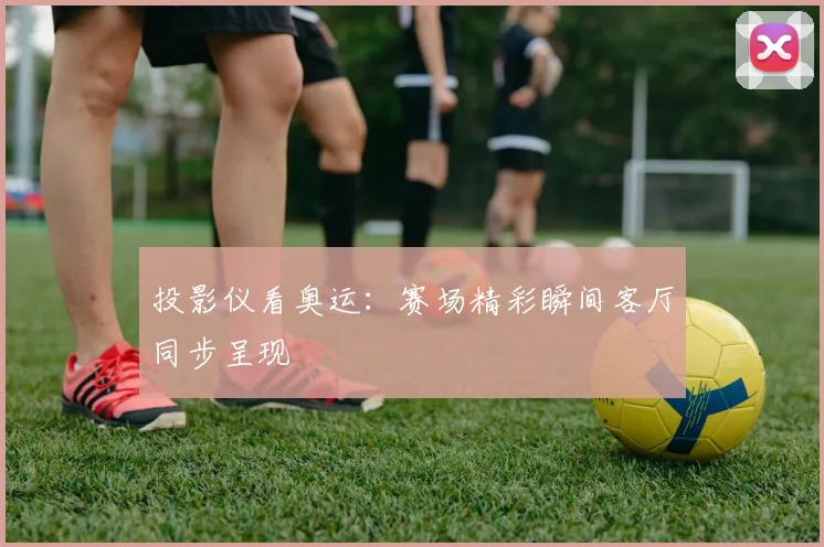 投影仪看奥运:赛场精彩瞬间客厅同步呈现