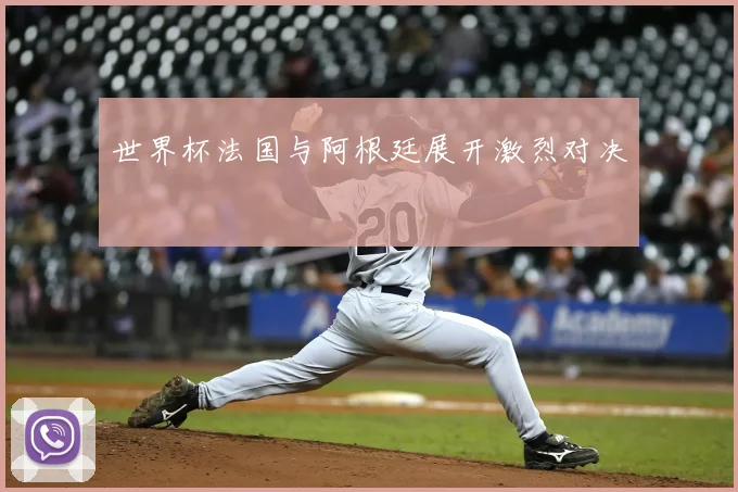 世界杯法国与阿根廷展开激烈对决