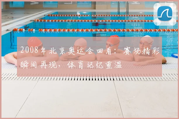 2008年北京奥运会回看：赛场精彩瞬间再现，体育记忆重温