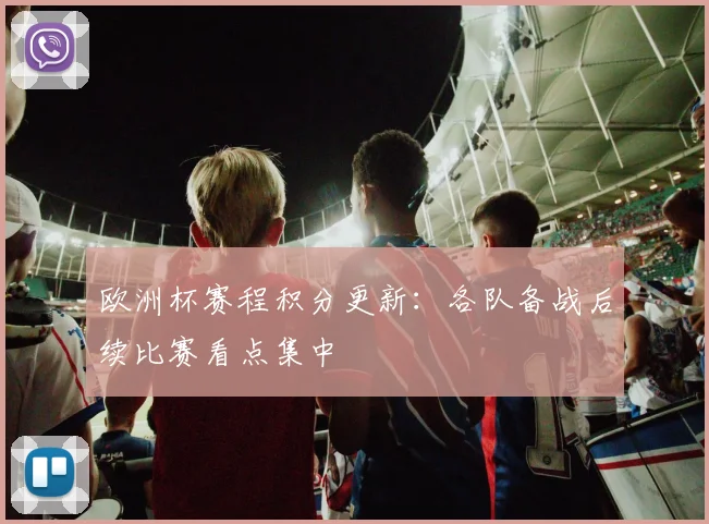 欧洲杯赛程积分更新：各队备战后续比赛看点集中