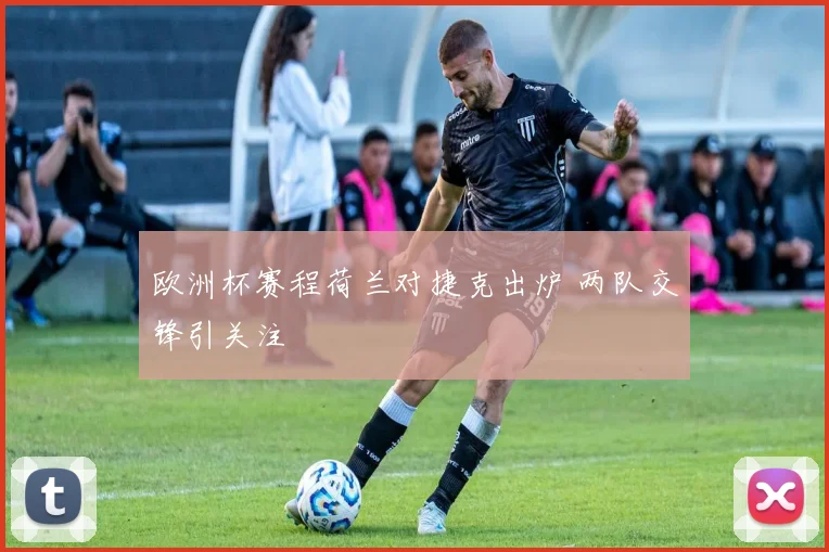 欧洲杯赛程荷兰对捷克出炉 两队交锋引关注