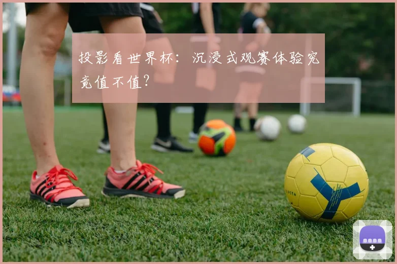 投影看世界杯：沉浸式观赛体验究竟值不值？