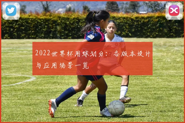 2022世界杯用球划分：各版本设计与应用场景一览