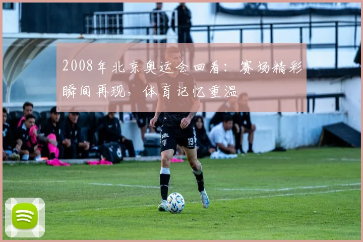 2008年北京奥运会回看：赛场精彩瞬间再现，体育记忆重温