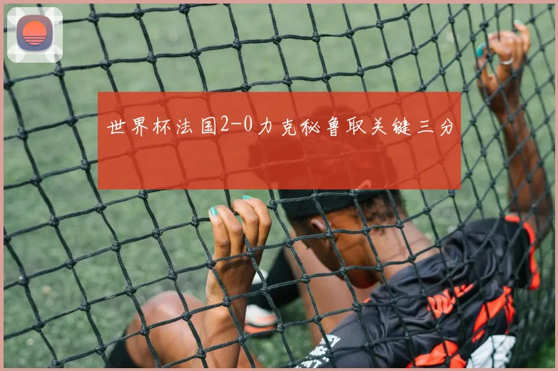 世界杯法国2-0力克秘鲁取关键三分